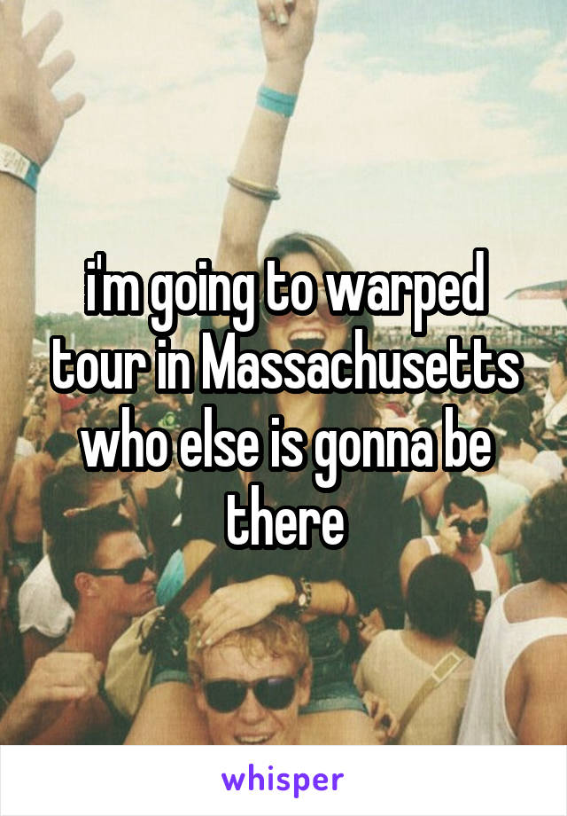 i'm going to warped tour in Massachusetts who else is gonna be there