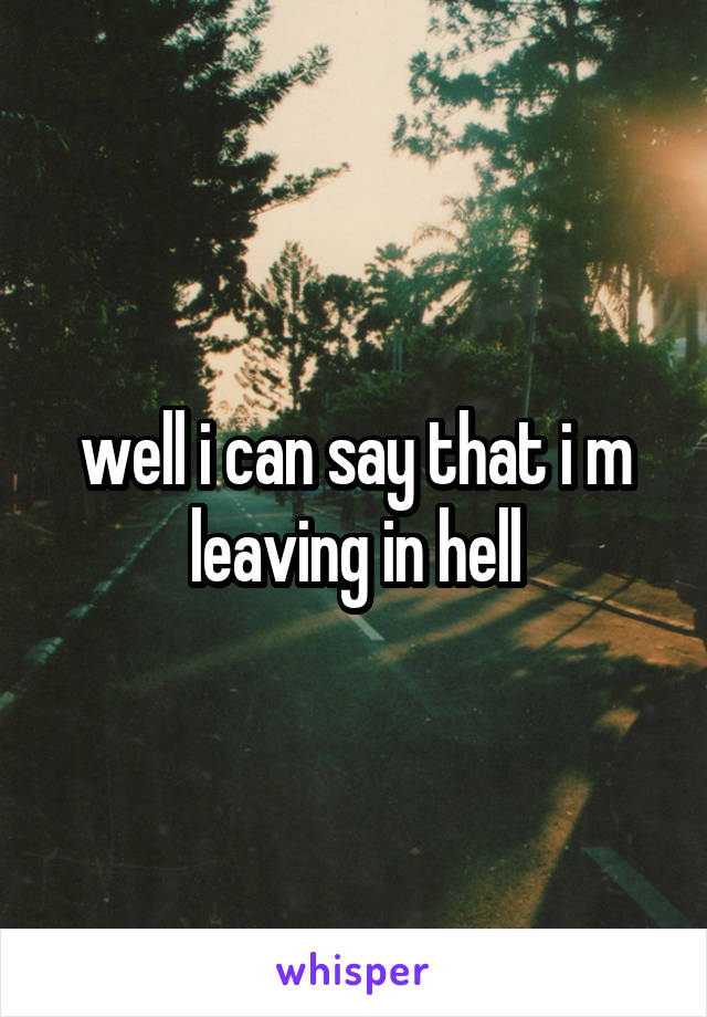 well i can say that i m leaving in hell