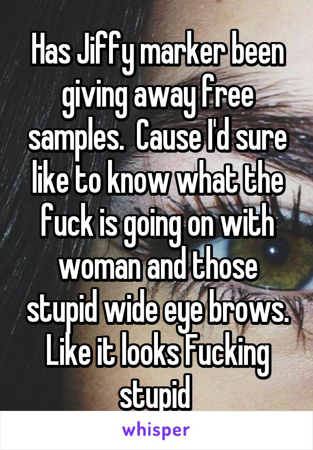 Has Jiffy marker been giving away free samples.  Cause I'd sure like to know what the fuck is going on with woman and those stupid wide eye brows. Like it looks Fucking stupid 