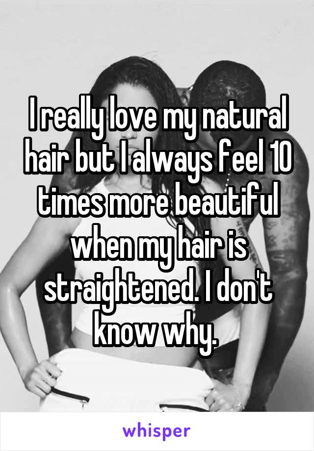 I really love my natural hair but I always feel 10 times more beautiful when my hair is straightened. I don't know why. 