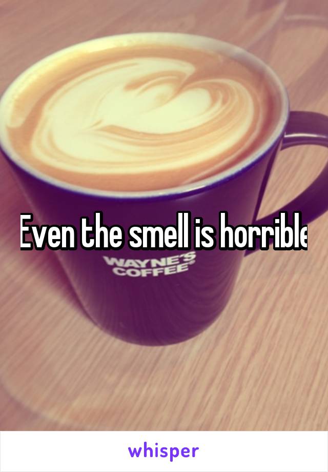 Even the smell is horrible