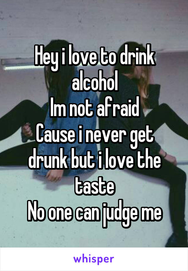 Hey i love to drink alcohol
Im not afraid
Cause i never get drunk but i love the taste
No one can judge me