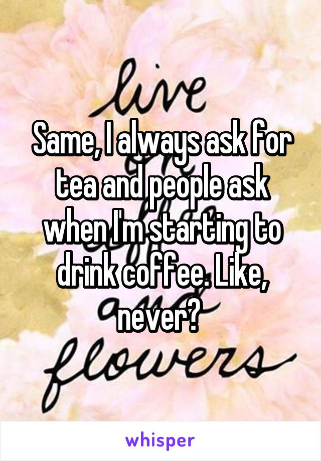 Same, I always ask for tea and people ask when I'm starting to drink coffee. Like, never? 