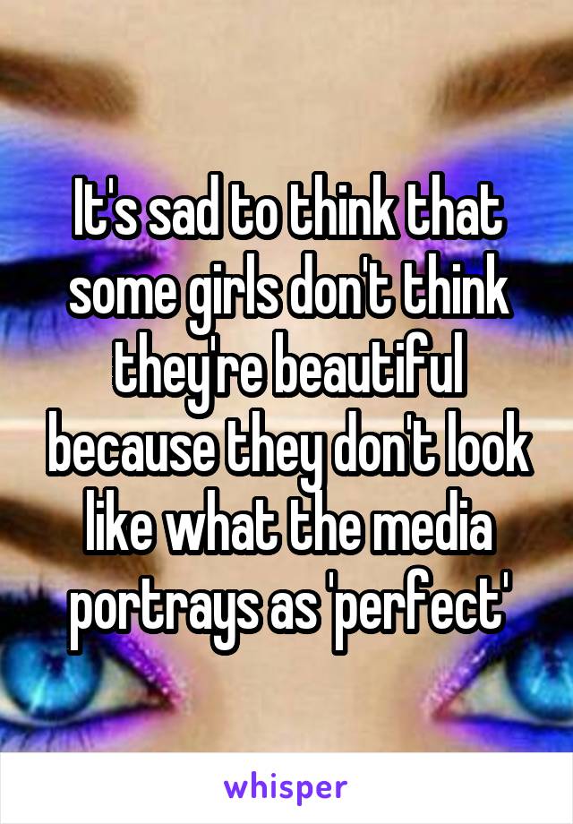 It's sad to think that some girls don't think they're beautiful because they don't look like what the media portrays as 'perfect'