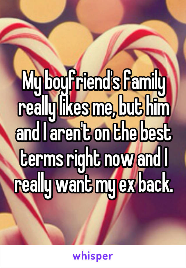 My boyfriend's family really likes me, but him and I aren't on the best terms right now and I really want my ex back.