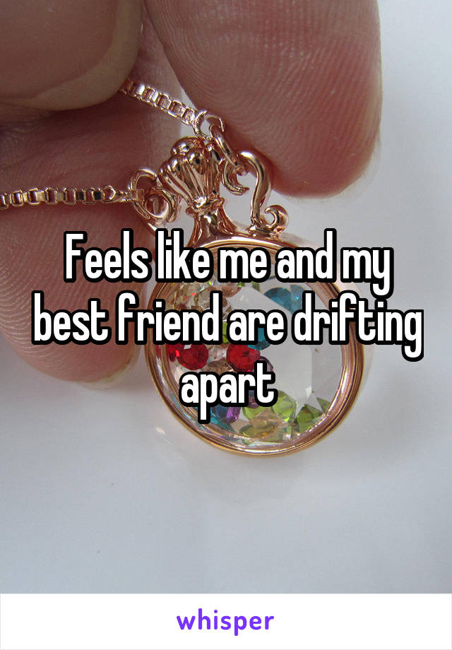 Feels like me and my best friend are drifting apart