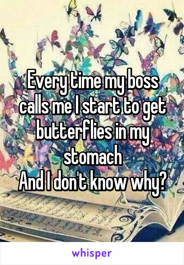 Every time my boss calls me I start to get butterflies in my stomach
And I don't know why?