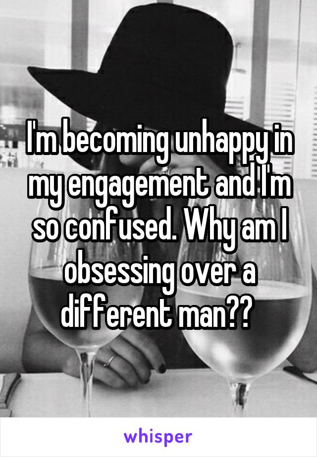 I'm becoming unhappy in my engagement and I'm so confused. Why am I obsessing over a different man?? 