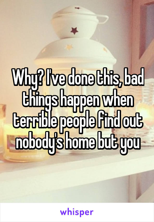Why? I've done this, bad things happen when terrible people find out nobody's home but you