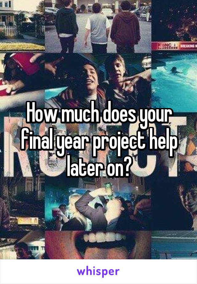 How much does your final year project help later on?