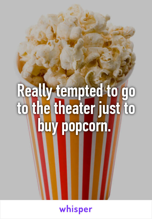 Really tempted to go to the theater just to buy popcorn. 