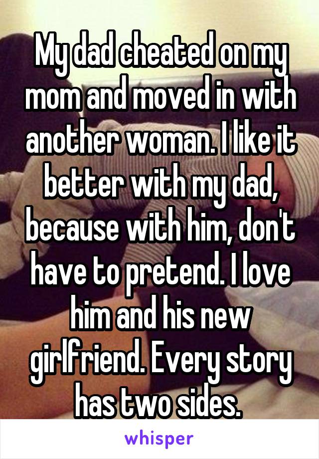 My dad cheated on my mom and moved in with another woman. I like it better with my dad, because with him, don't have to pretend. I love him and his new girlfriend. Every story has two sides. 