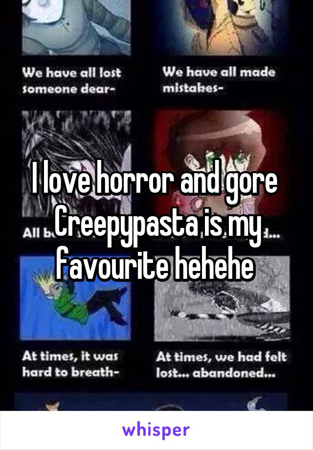 I love horror and gore 
Creepypasta is my favourite hehehe 