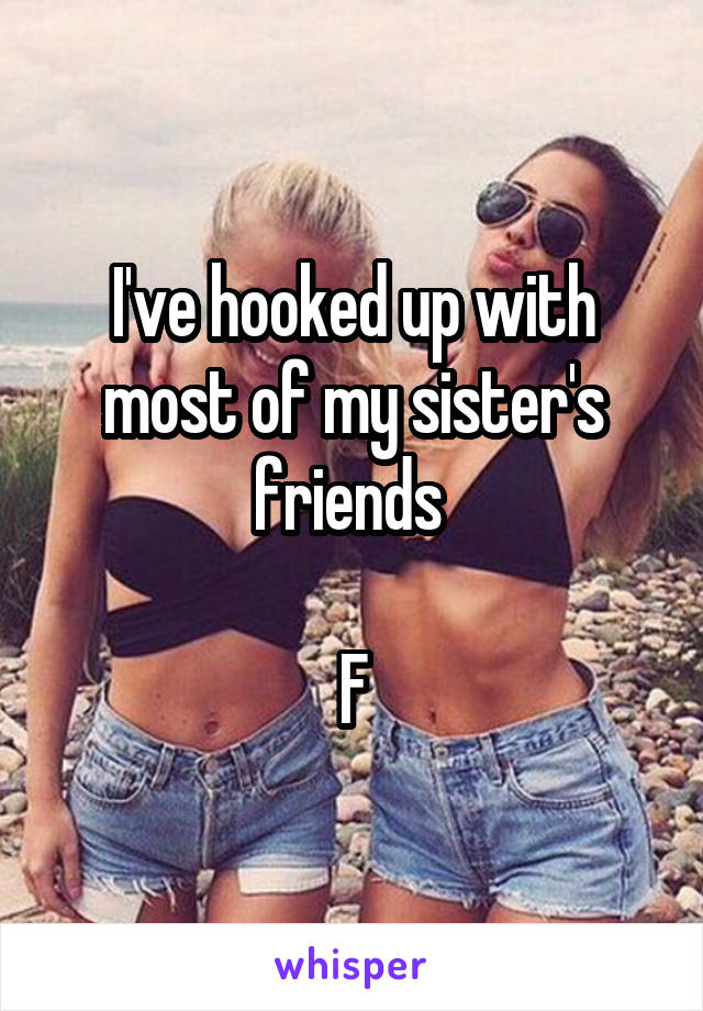 I've hooked up with most of my sister's friends 

F