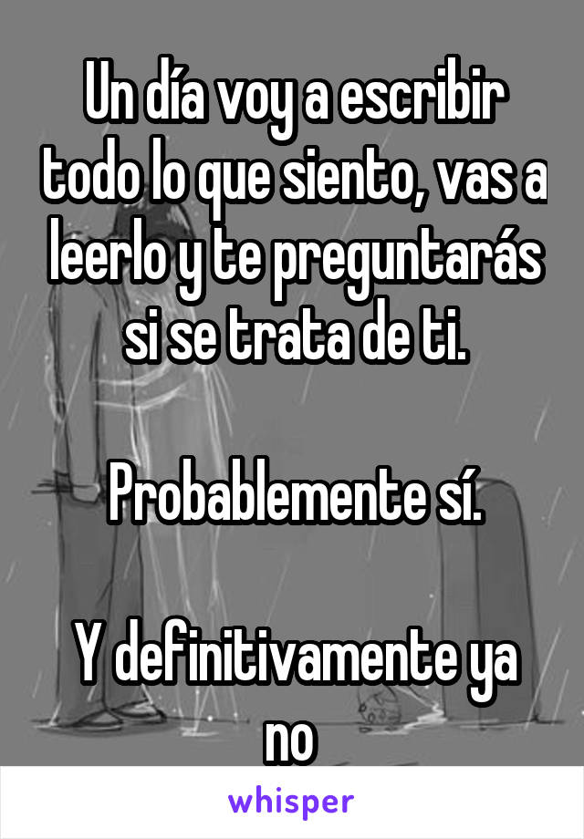 Un día voy a escribir todo lo que siento, vas a leerlo y te preguntarás si se trata de ti.

Probablemente sí.

Y definitivamente ya no 