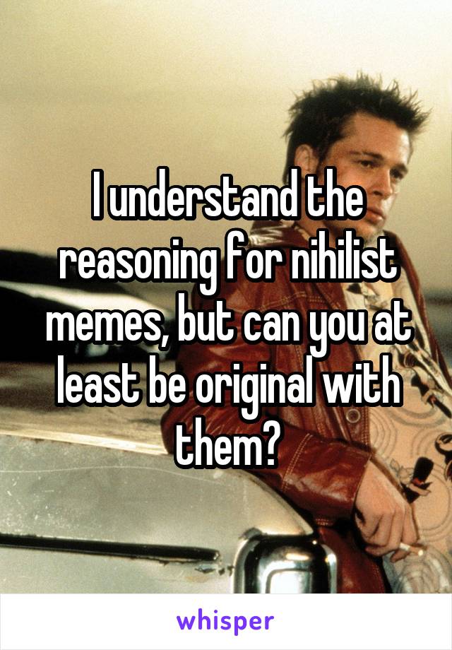 I understand the reasoning for nihilist memes, but can you at least be original with them?