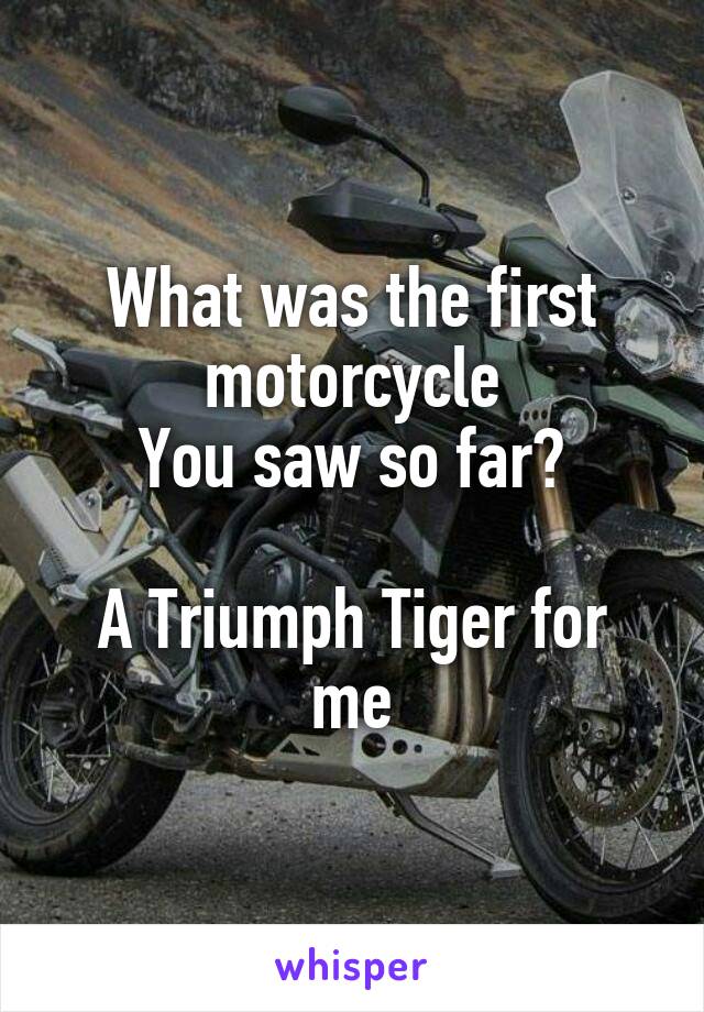 What was the first motorcycle
You saw so far?

A Triumph Tiger for me