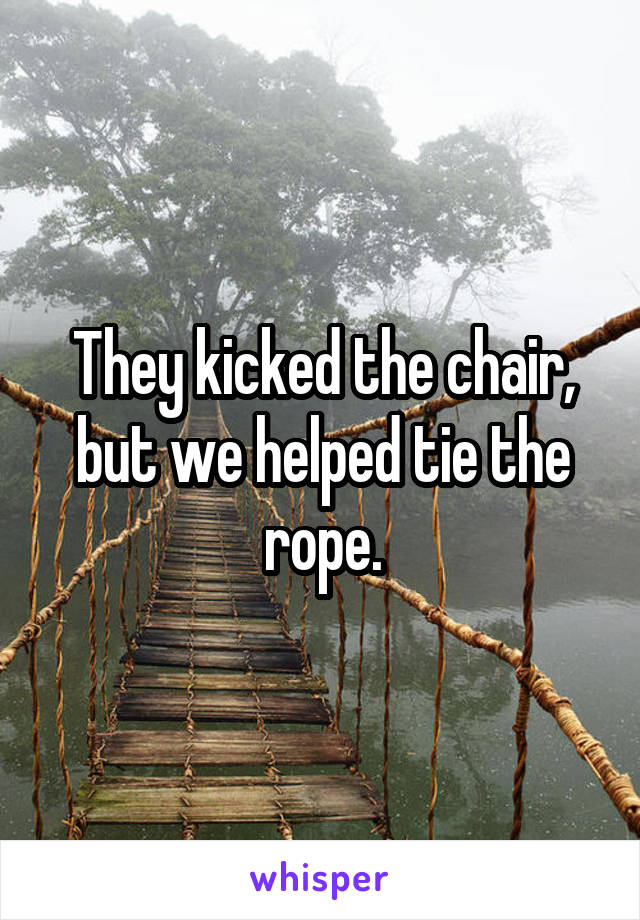 They kicked the chair, but we helped tie the rope.