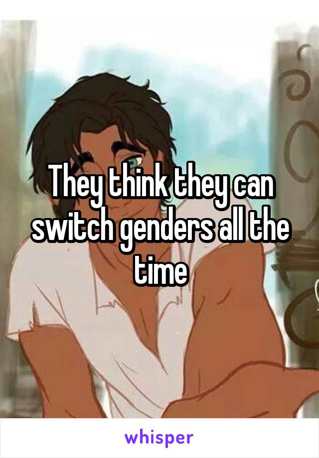 They think they can switch genders all the time