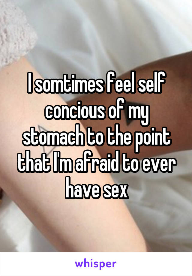 I somtimes feel self concious of my stomach to the point that I'm afraid to ever have sex