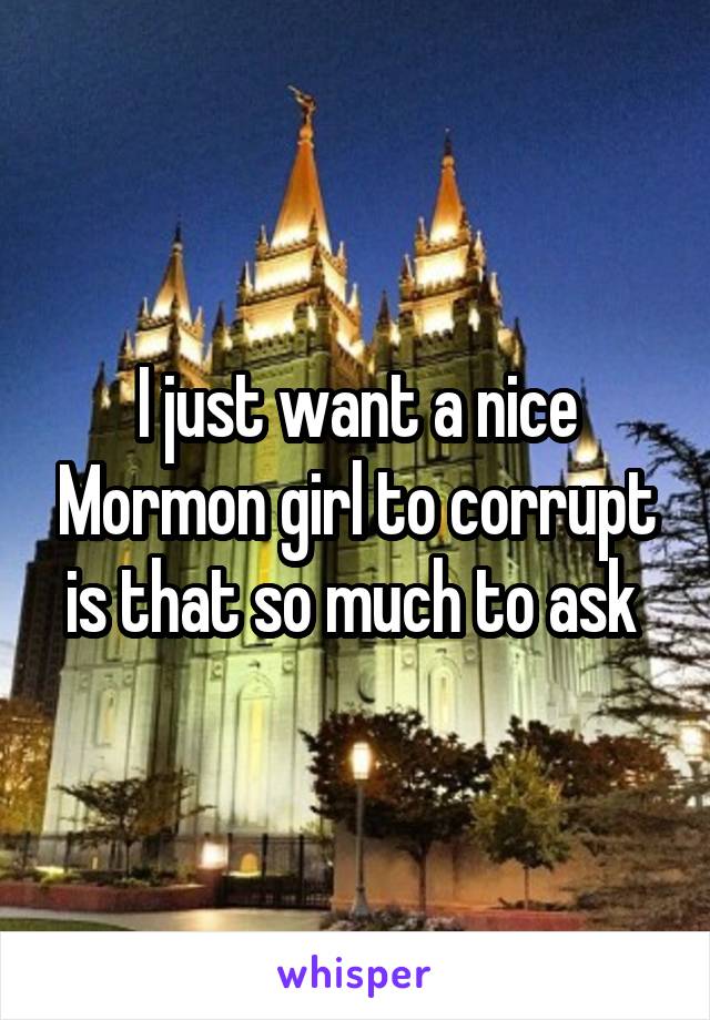 I just want a nice Mormon girl to corrupt is that so much to ask 