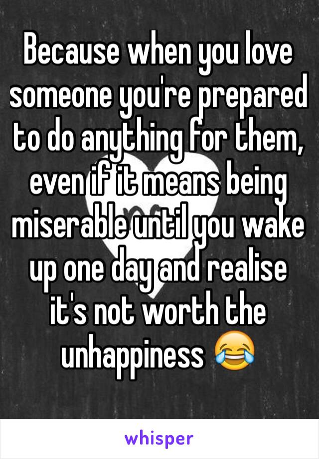 Because when you love someone you're prepared to do anything for them, even if it means being miserable until you wake up one day and realise it's not worth the unhappiness 😂 