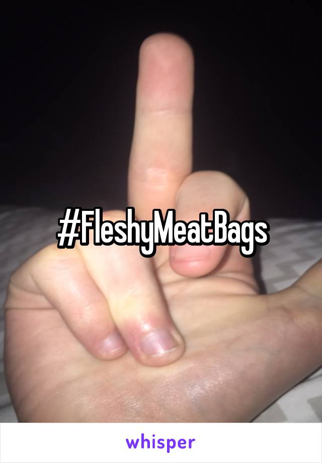 #FleshyMeatBags