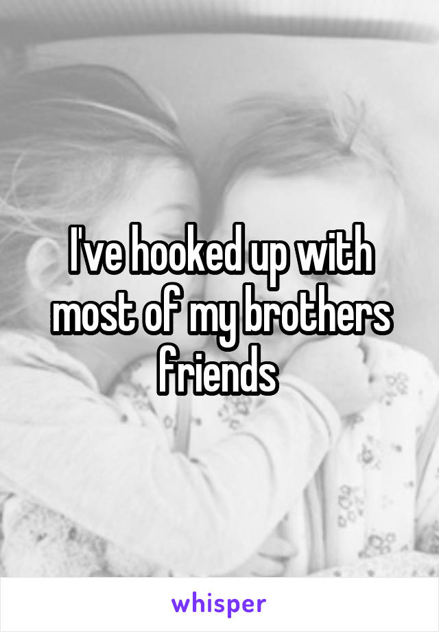 I've hooked up with most of my brothers friends 