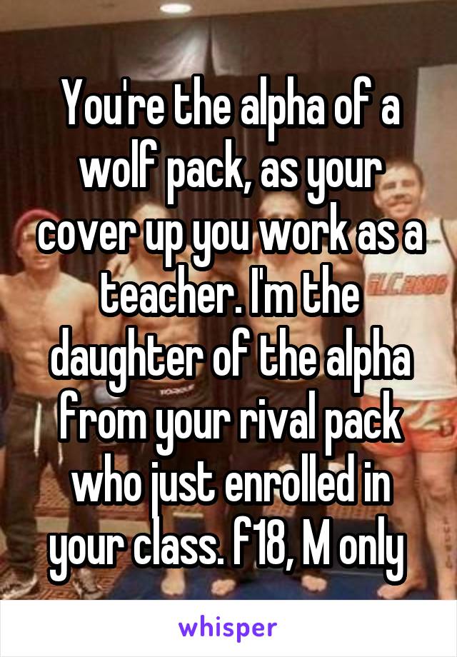 You're the alpha of a wolf pack, as your cover up you work as a teacher. I'm the daughter of the alpha from your rival pack who just enrolled in your class. f18, M only 