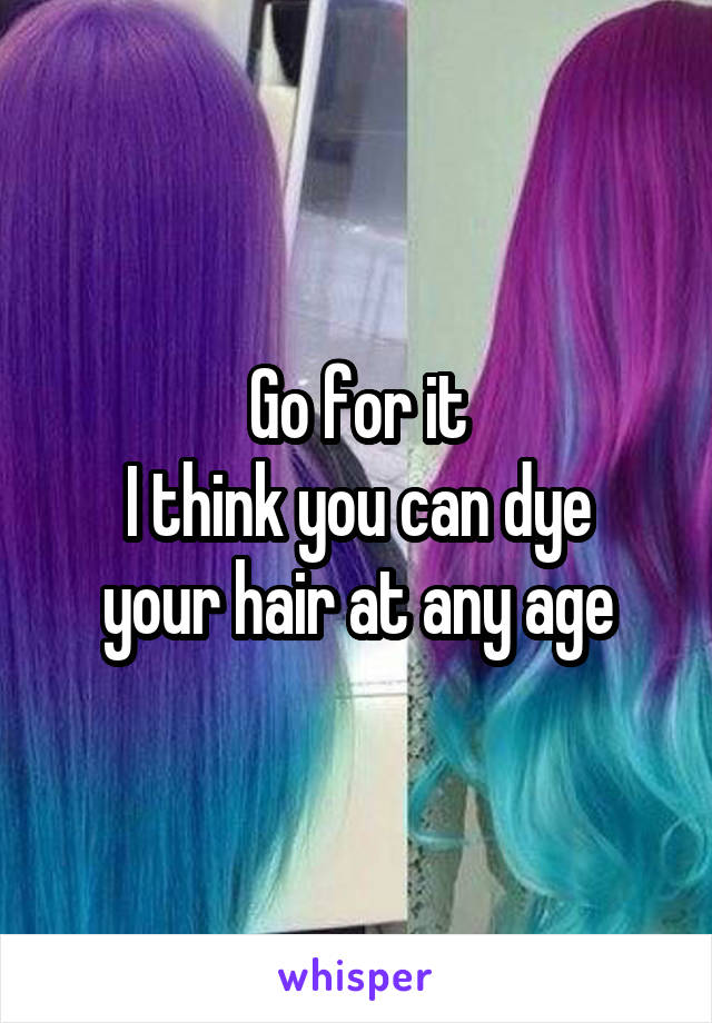 Go for it
I think you can dye your hair at any age