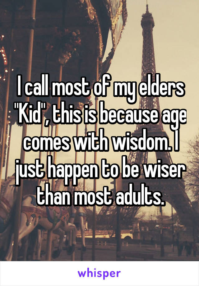 I call most of my elders "Kid", this is because age comes with wisdom. I just happen to be wiser than most adults.