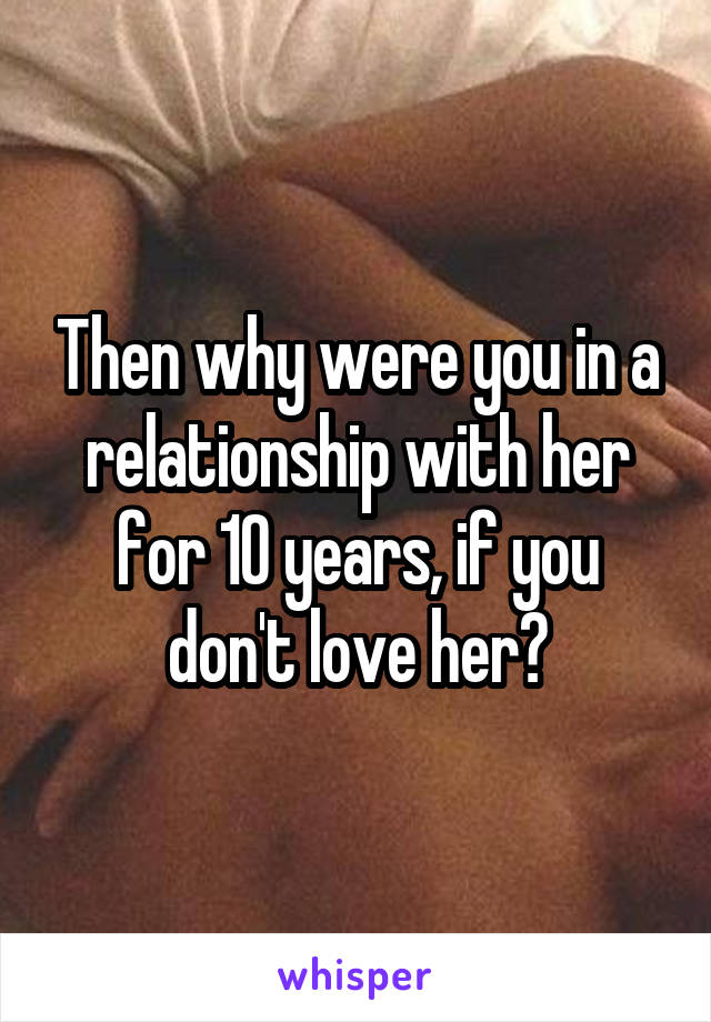 Then why were you in a relationship with her for 10 years, if you don't love her?