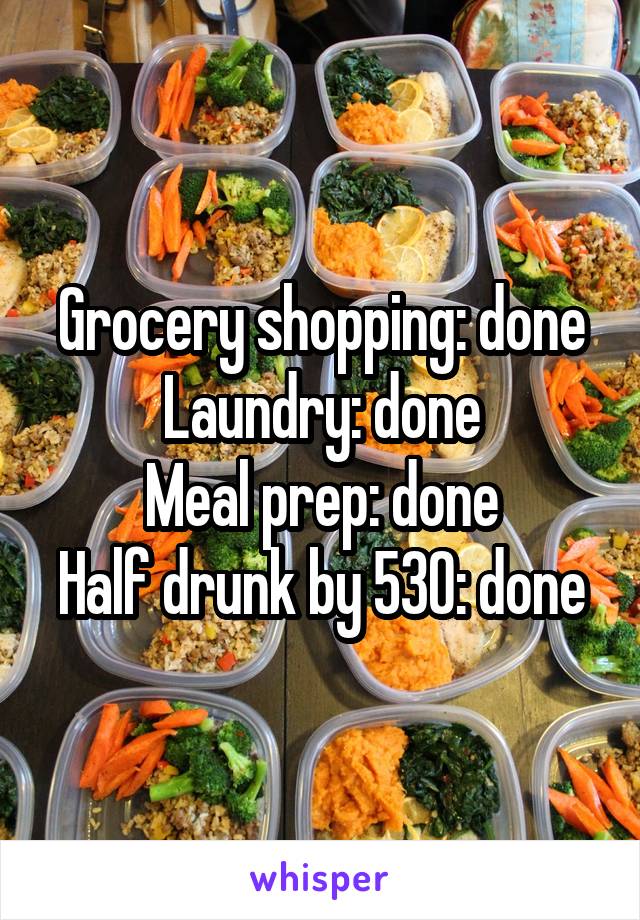 Grocery shopping: done
Laundry: done
Meal prep: done
Half drunk by 530: done