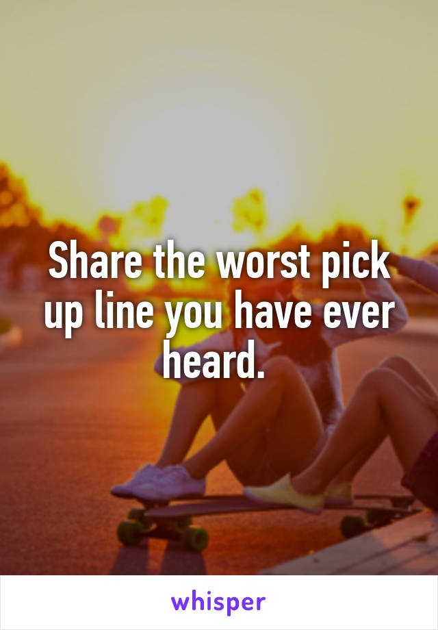 Share the worst pick up line you have ever heard. 