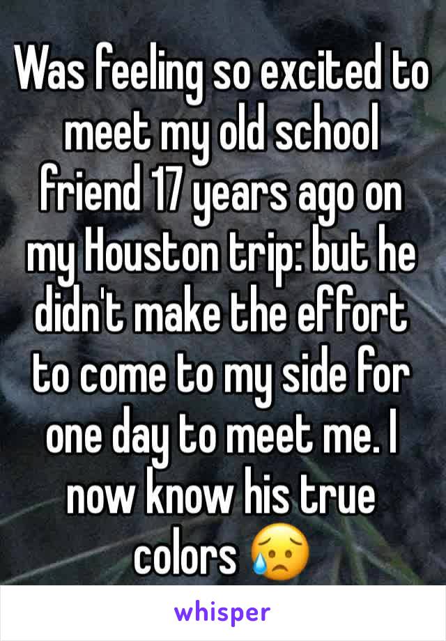 Was feeling so excited to meet my old school friend 17 years ago on my Houston trip: but he didn't make the effort to come to my side for one day to meet me. I now know his true colors 😥 