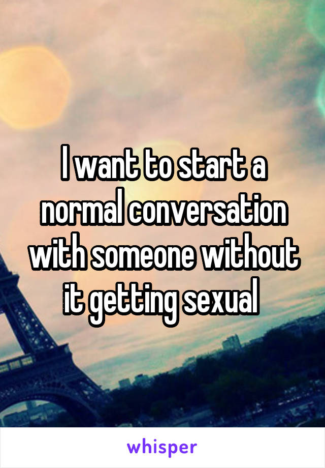 I want to start a normal conversation with someone without it getting sexual 