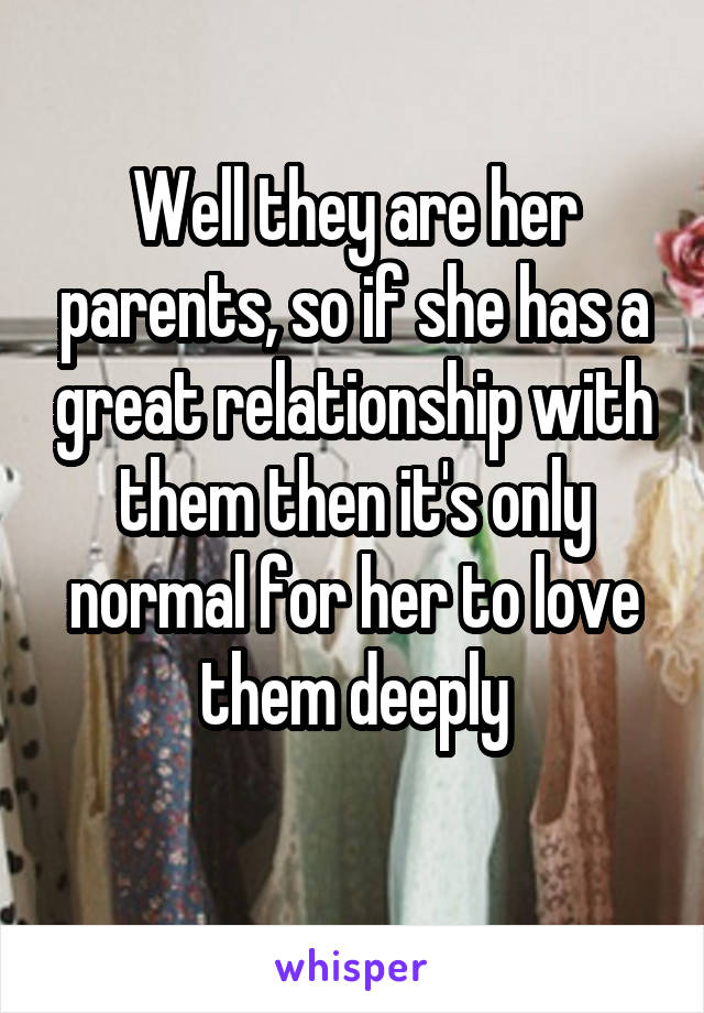 Well they are her parents, so if she has a great relationship with them then it's only normal for her to love them deeply
