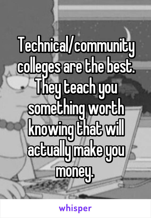 Technical/community colleges are the best. They teach you something worth knowing that will actually make you money. 