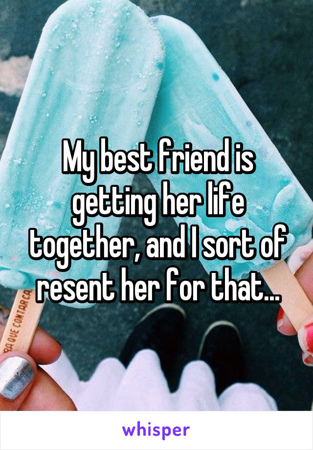 My best friend is getting her life together, and I sort of resent her for that...