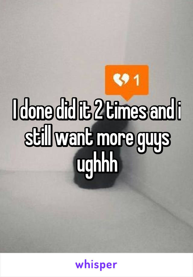 I done did it 2 times and i still want more guys ughhh