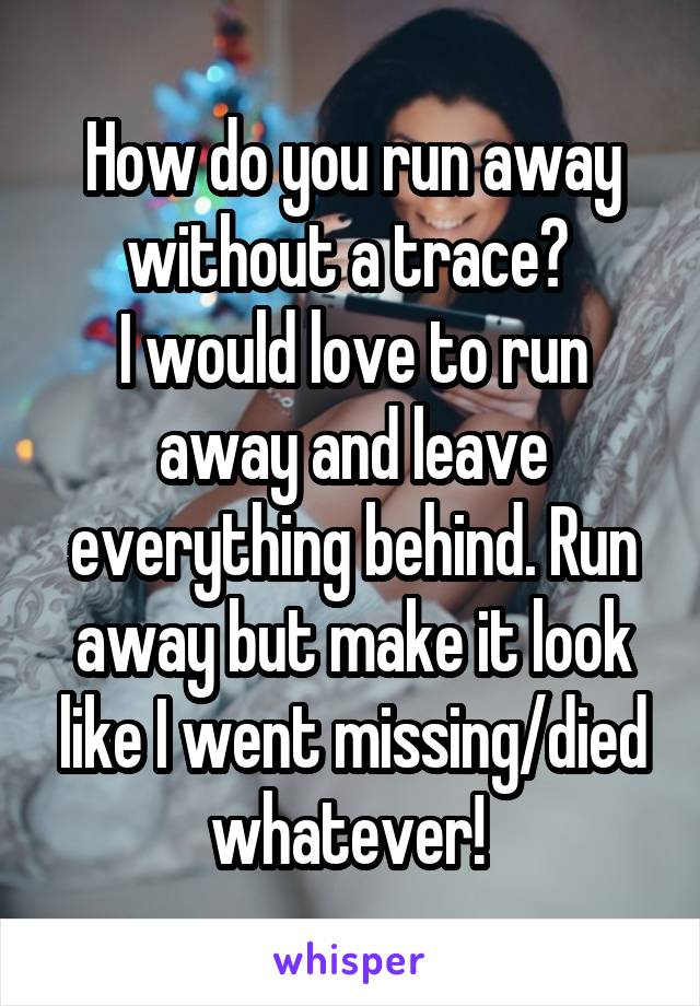 How do you run away without a trace? 
I would love to run away and leave everything behind. Run away but make it look like I went missing/died whatever! 