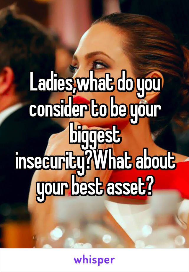 Ladies,what do you consider to be your biggest insecurity?What about your best asset?