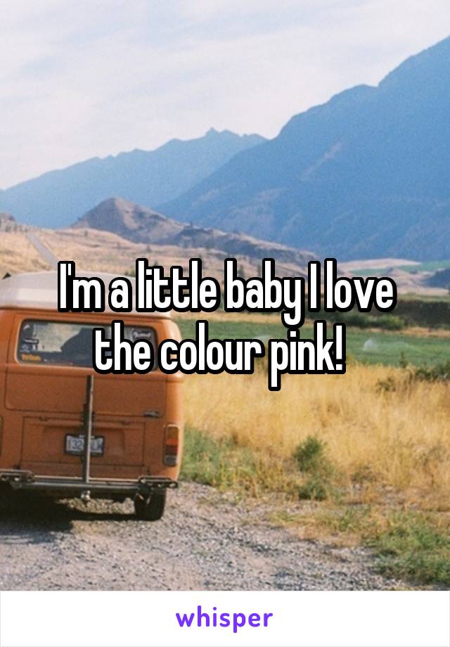 I'm a little baby I love the colour pink!  