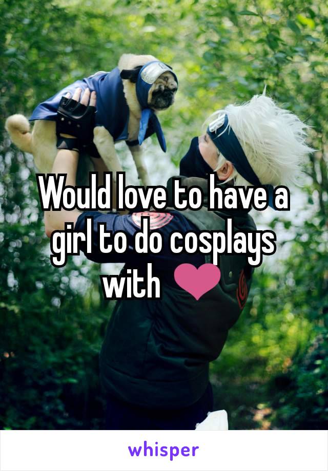 Would love to have a girl to do cosplays with ❤