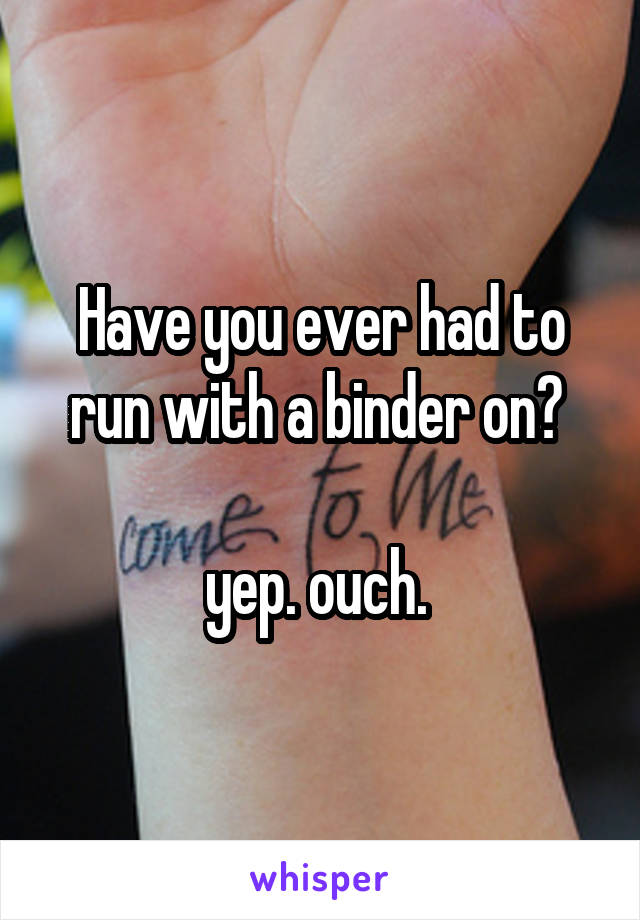 Have you ever had to run with a binder on? 

yep. ouch. 