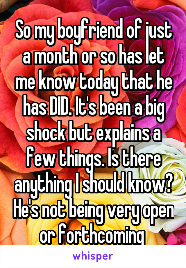 So my boyfriend of just a month or so has let me know today that he has DID. It's been a big shock but explains a few things. Is there anything I should know? He's not being very open or forthcoming 