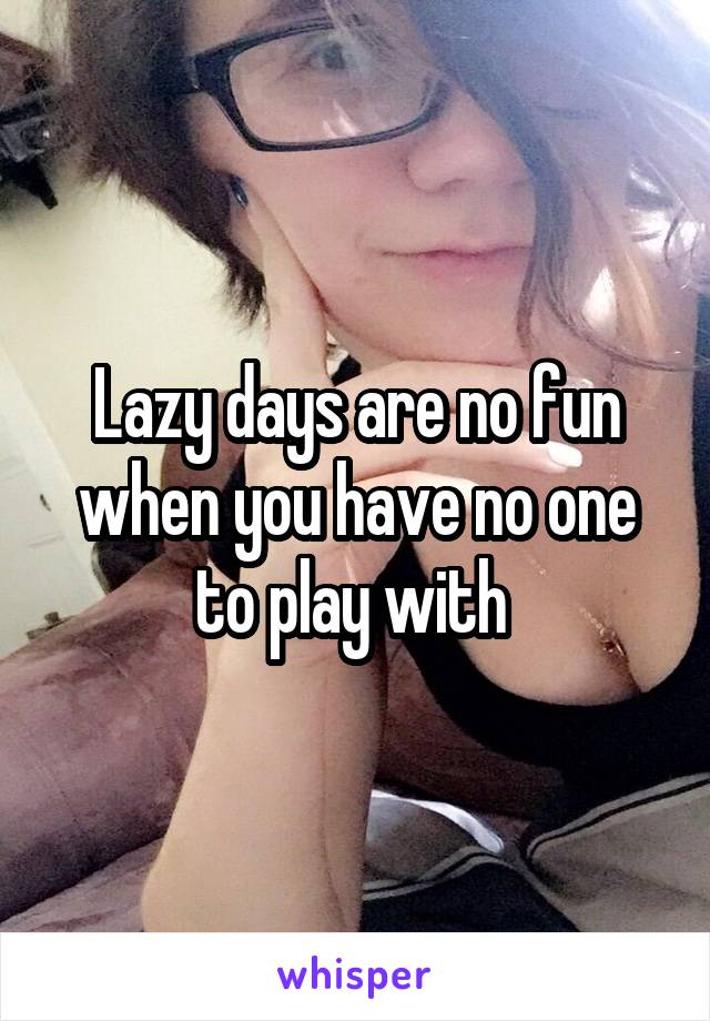 Lazy days are no fun when you have no one to play with 