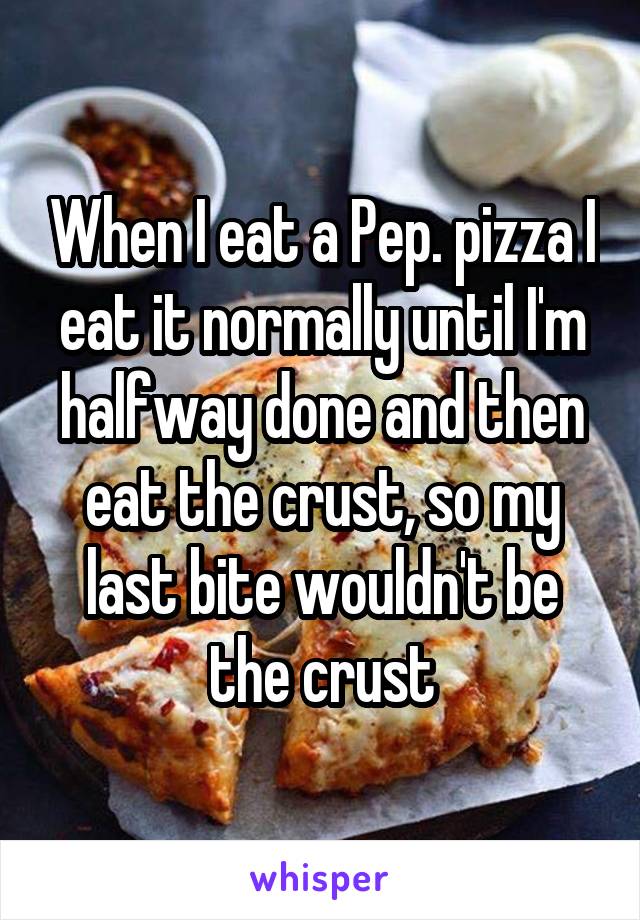 When I eat a Pep. pizza I eat it normally until I'm halfway done and then eat the crust, so my last bite wouldn't be the crust