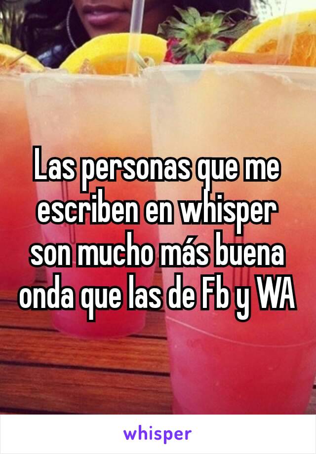 Las personas que me escriben en whisper son mucho más buena onda que las de Fb y WA