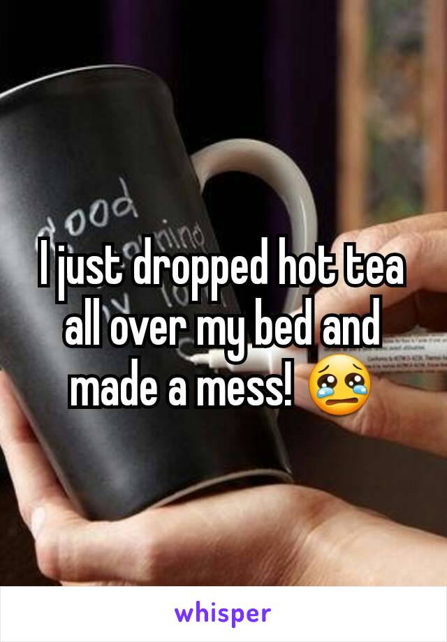 I just dropped hot tea all over my bed and made a mess! 😢